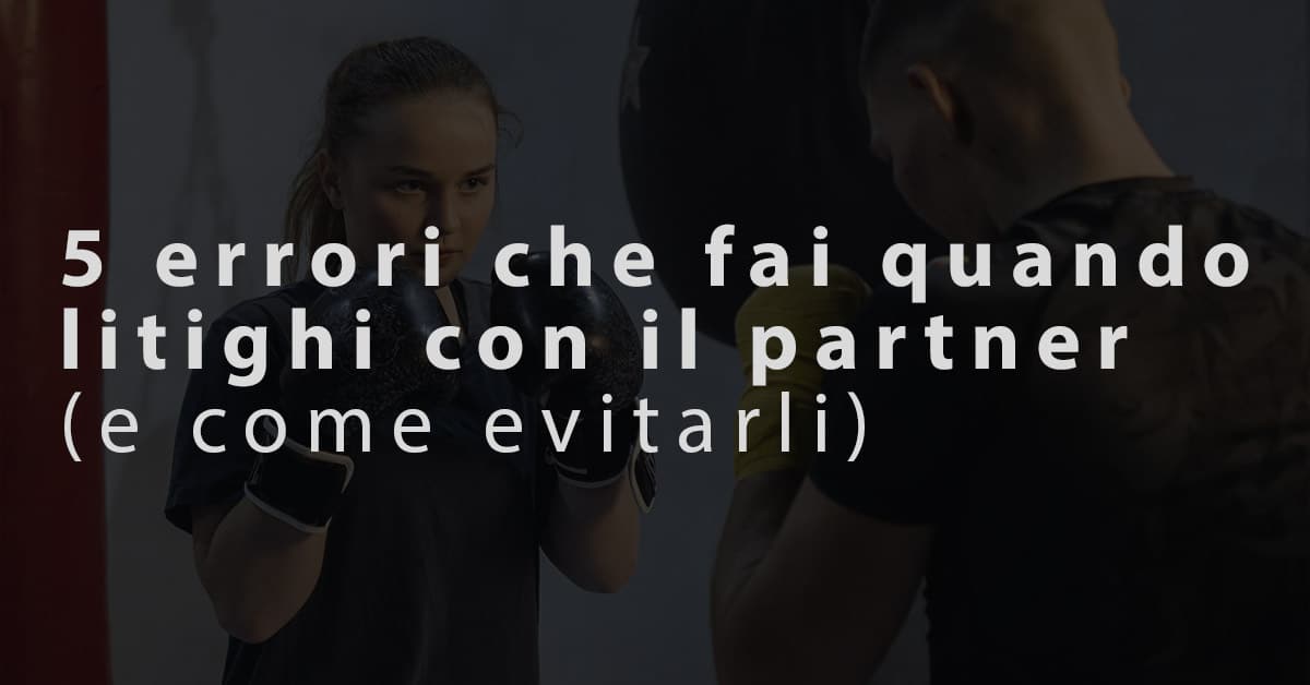 5 errori che fai quando litighi con il partner e come evitarli